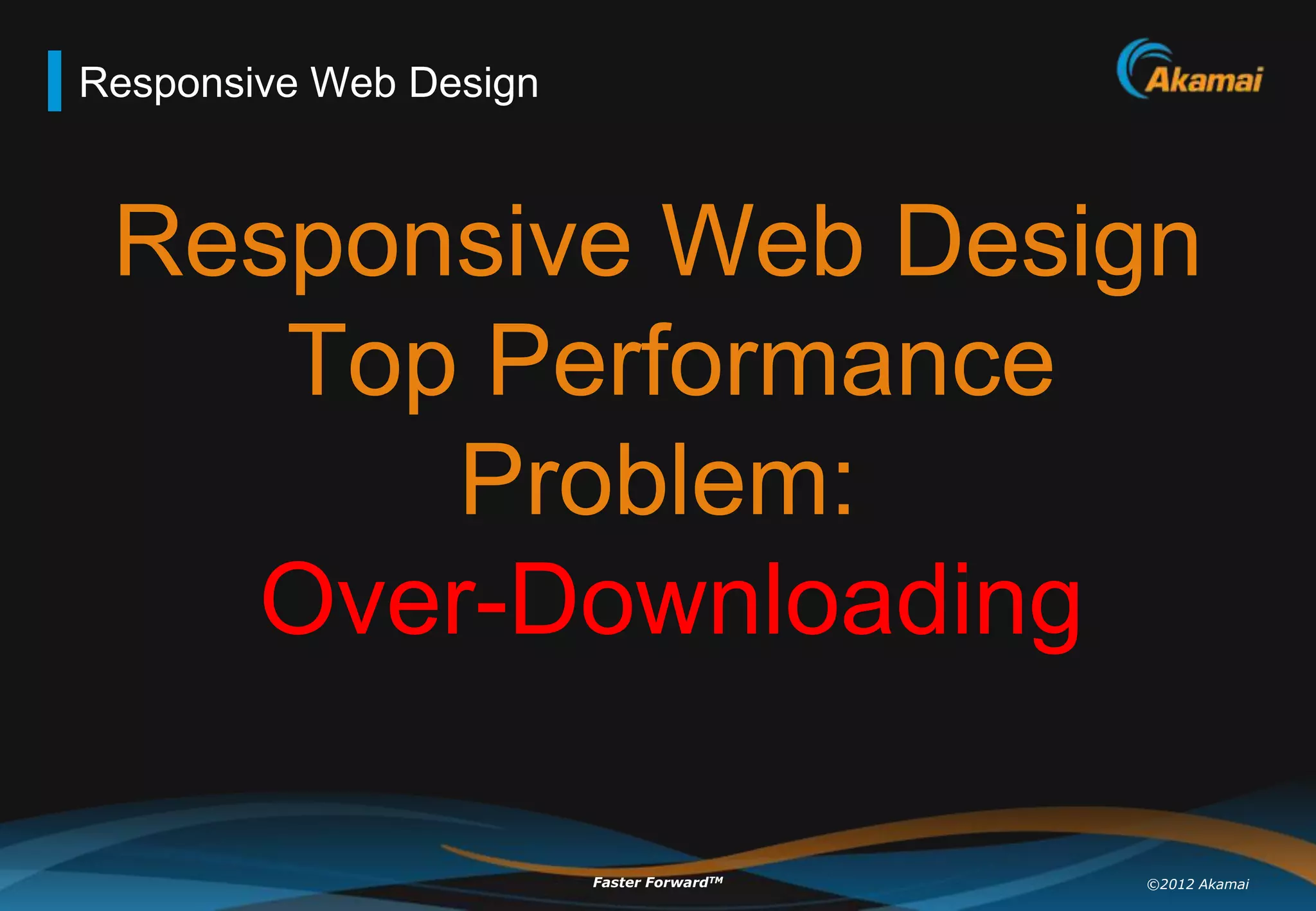 Responsive Web Design



 Responsive Web Design
    Top Performance
       Problem:
   Over-Downloading

                        Faster ForwardTM   ©2012 Akamai
 