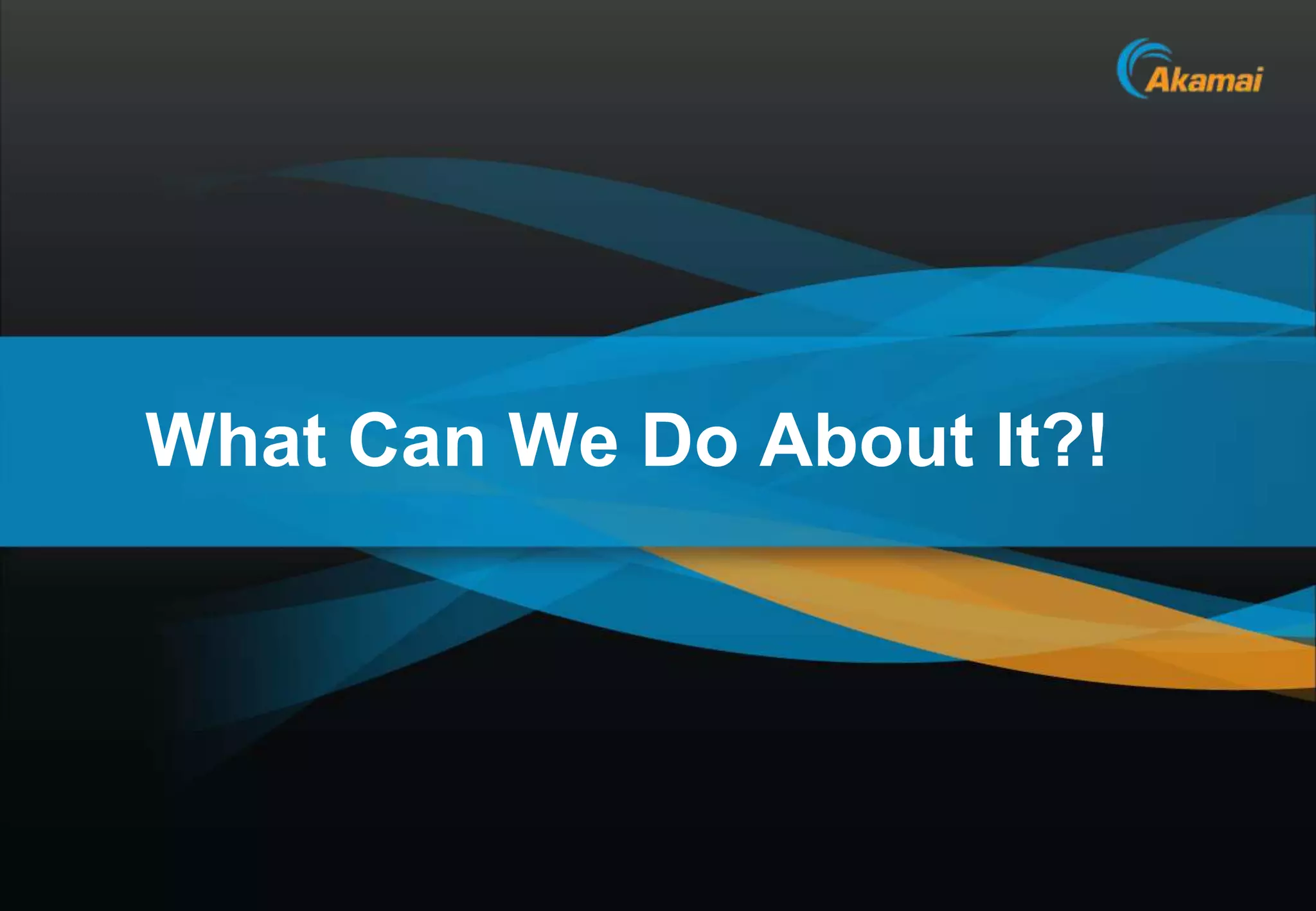 What Can We Do About It?!




                            Akamai Confidential
 