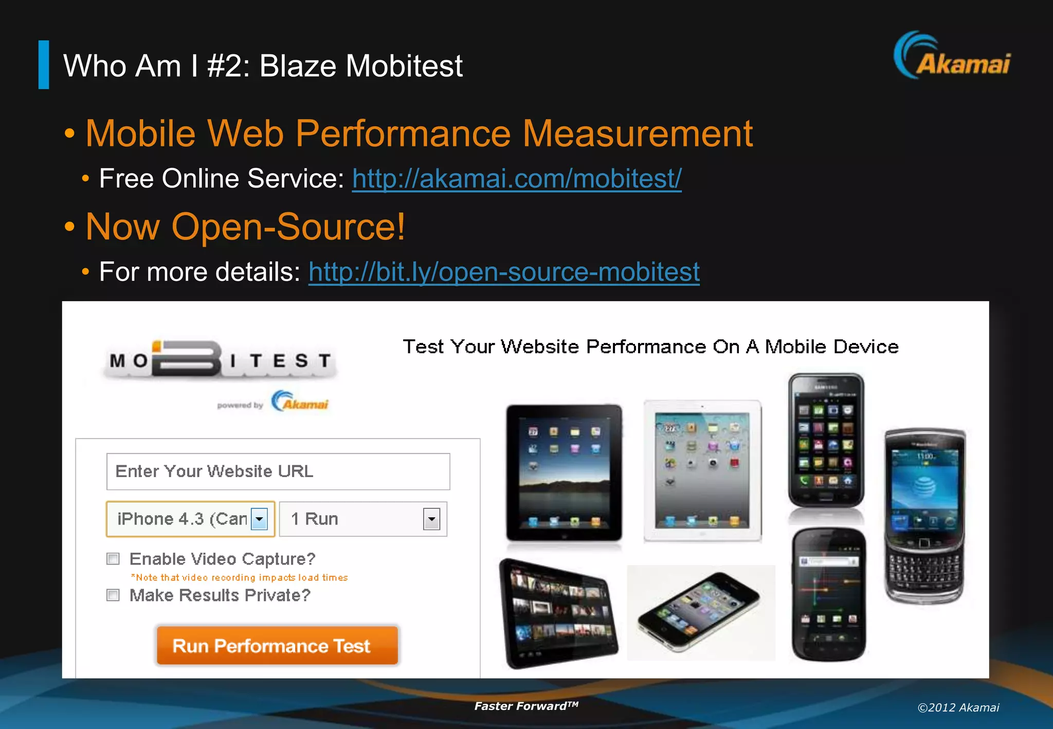 Who Am I #2: Blaze Mobitest

• Mobile Web Performance Measurement
 • Free Online Service: http://akamai.com/mobitest/
• Now Open-Source!
 • For more details: http://bit.ly/open-source-mobitest




                                   Faster ForwardTM       ©2012 Akamai
 