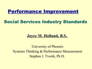 Performance Improvement Joyce M. Holland, B.S.  University of Phoenix Systems Thinking & Performance Measurement Stephen J. Tvorik, Ph D.  Social Services Industry Standards 