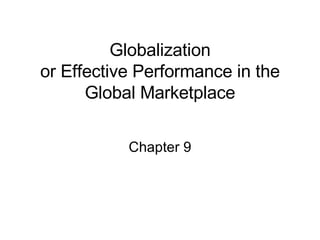 Globalization or Effective Performance in the Global Marketplace Chapter 9 