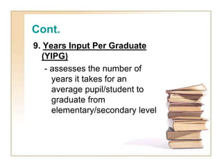 Cont.
9. Years Input Per Graduate
(YIPG)
- assesses the number of
years it takes for an
average pupil/student to
graduate ...