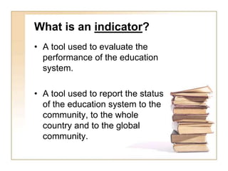 What is an indicator?
• A tool used to evaluate the
performance of the education
system.
• A tool used to report the statu...