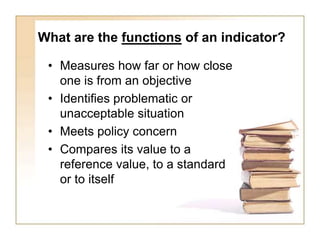 What are the functions of an indicator?
• Measures how far or how close
one is from an objective
• Identifies problematic ...