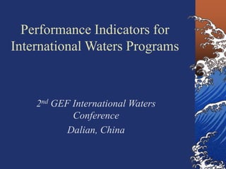 Performance Indicators for 
International Waters Programs 
2nd GEF International Waters 
Conference 
Dalian, China 
 