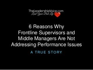 6 Reasons Why
Frontline Supervisors and
Middle Managers Are Not
Addressing Performance Issues
A T R U E S T O R Y
 