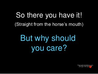 So there you have it!
(Straight from the horse’s mouth)
But why should
you care?
 