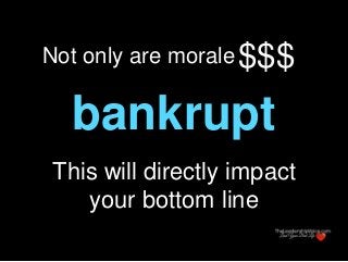 bankrupt
$$$Not only are morale
This will directly impact
your bottom line
 