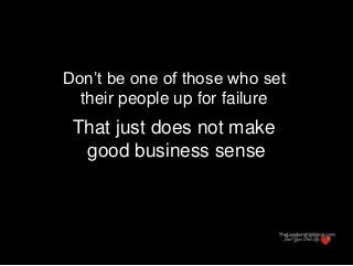 Don’t be one of those who set
their people up for failure
That just does not make
good business sense
 