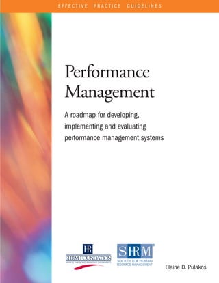 E F F E C T I V E P R A C T I C E G U I D E L I N E S
Performance
Management
A roadmap for developing,
implementing and evaluating
performance management systems
Elaine D. Pulakos
 