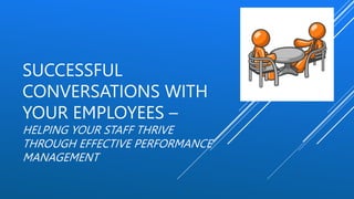 SUCCESSFUL
CONVERSATIONS WITH
YOUR EMPLOYEES –
HELPING YOUR STAFF THRIVE
THROUGH EFFECTIVE PERFORMANCE
MANAGEMENT
 