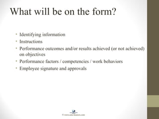 What will be on the form?
• Identifying information
• Instructions
• Performance outcomes and/or results achieved (or not achieved)
on objectives
• Performance factors / competencies / work behaviors
• Employee signature and approvals
© www.asia-masters.com
 