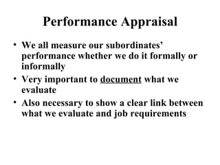 Performance Appraisal We all measure our subordinates’ performance whether we do it formally or informally Very important to  document  what we evaluate Also necessary to show a clear link between what we evaluate and job requirements 