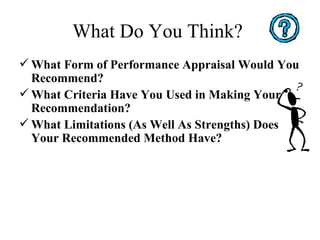 What Do You Think?  What Form of Performance Appraisal Would You Recommend? What Criteria Have You Used in Making Your Recommendation? What Limitations (As Well As Strengths) Does Your Recommended Method Have? 