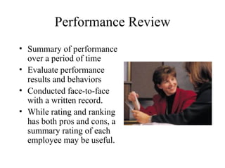Performance Review Summary of performance over a period of time Evaluate performance results and behaviors Conducted face-to-face with a written record. While rating and ranking has both pros and cons, a summary rating of each employee may be useful.  