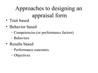 Approaches to designing an  appraisal form Trait based  Behavior based Competencies (or performance factors) Behaviors  Results based Performance outcomes Objectives  