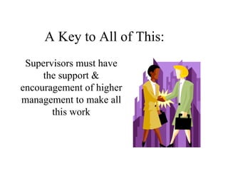 A Key to All of This: Supervisors must have the support & encouragement of higher management to make all this work 