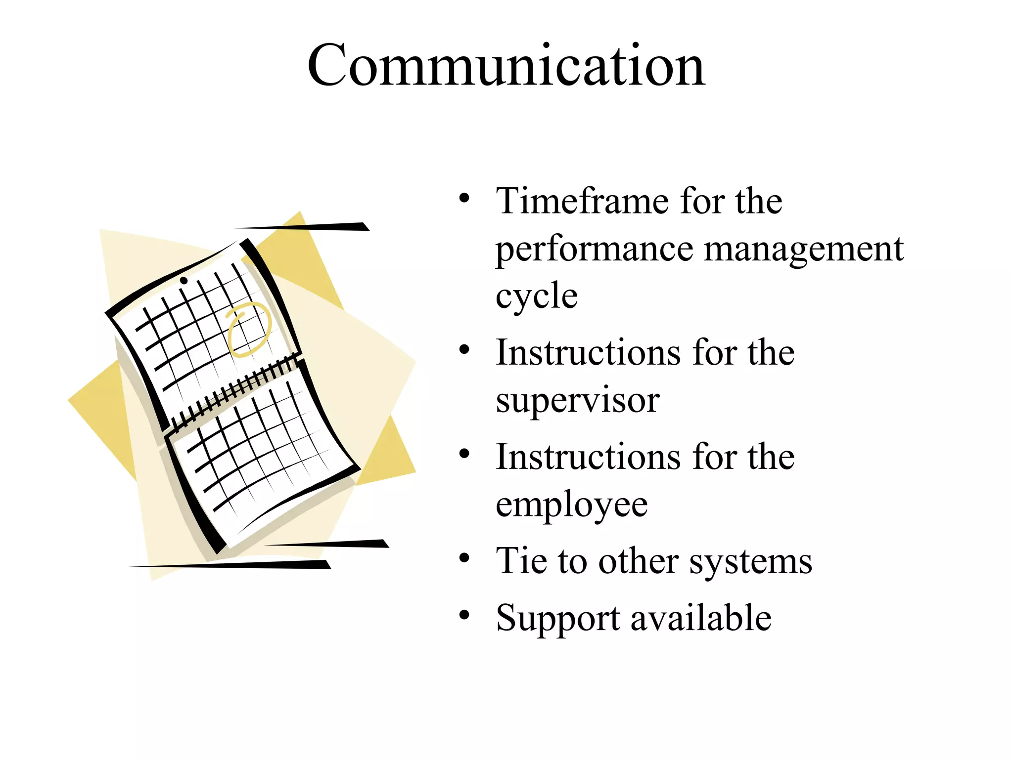 Communication
• Timeframe for the
performance management
cycle
• Instructions for the
supervisor
• Instructions for the
employee
• Tie to other systems
• Support available
 