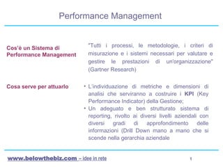 Performance Management  ,[object Object],[object Object],Cos’è un Sistema di Performance Management &quot;Tutti i processi, le metodologie, i criteri di misurazione e i sistemi necessari per valutare e gestire le prestazioni di un'organizzazione&quot; (Gartner Research) Cosa serve per attuarlo 