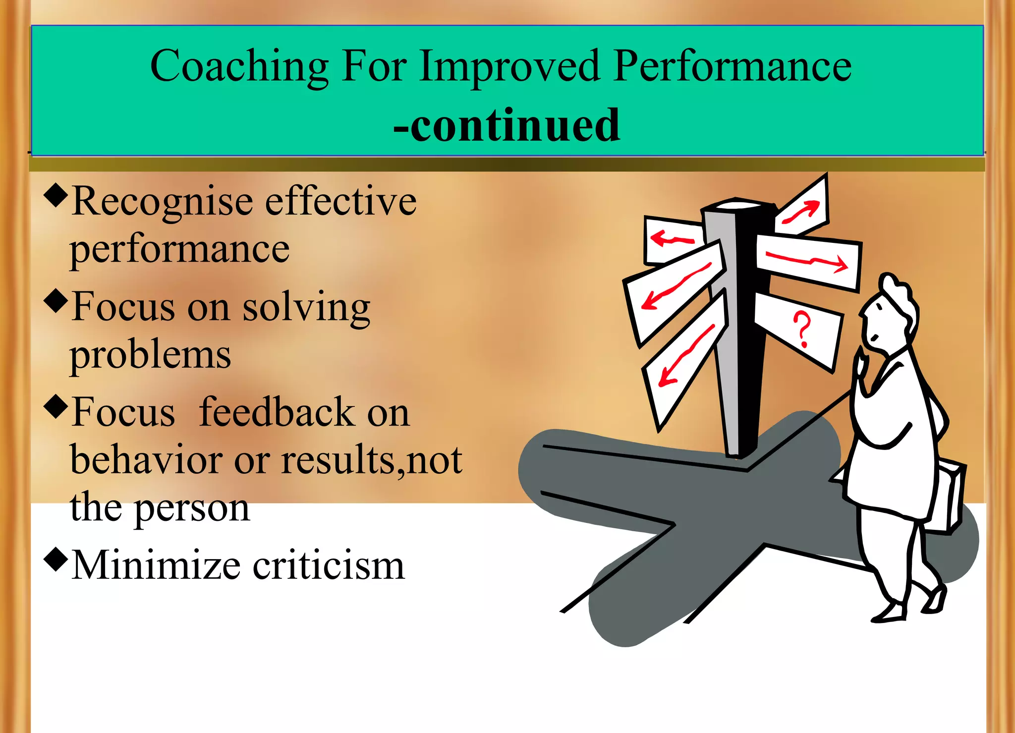 Coaching For Improved Performance

-continued
Recognise

effective
performance
Focus on solving
problems
Focus feedback on
behavior or results,not
the person
Minimize criticism

 