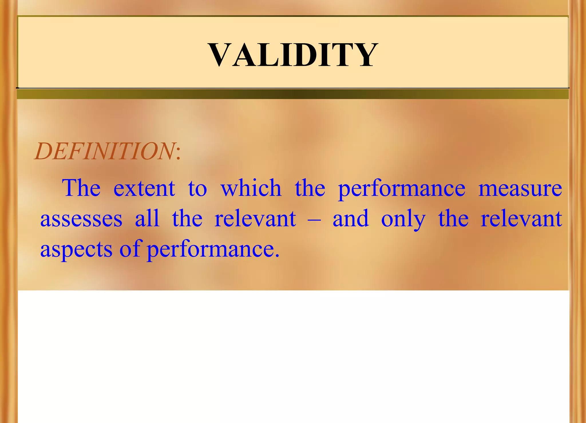 VALIDITY
DEFINITION:
The extent to which the performance measure
assesses all the relevant – and only the relevant
aspects of performance.

 