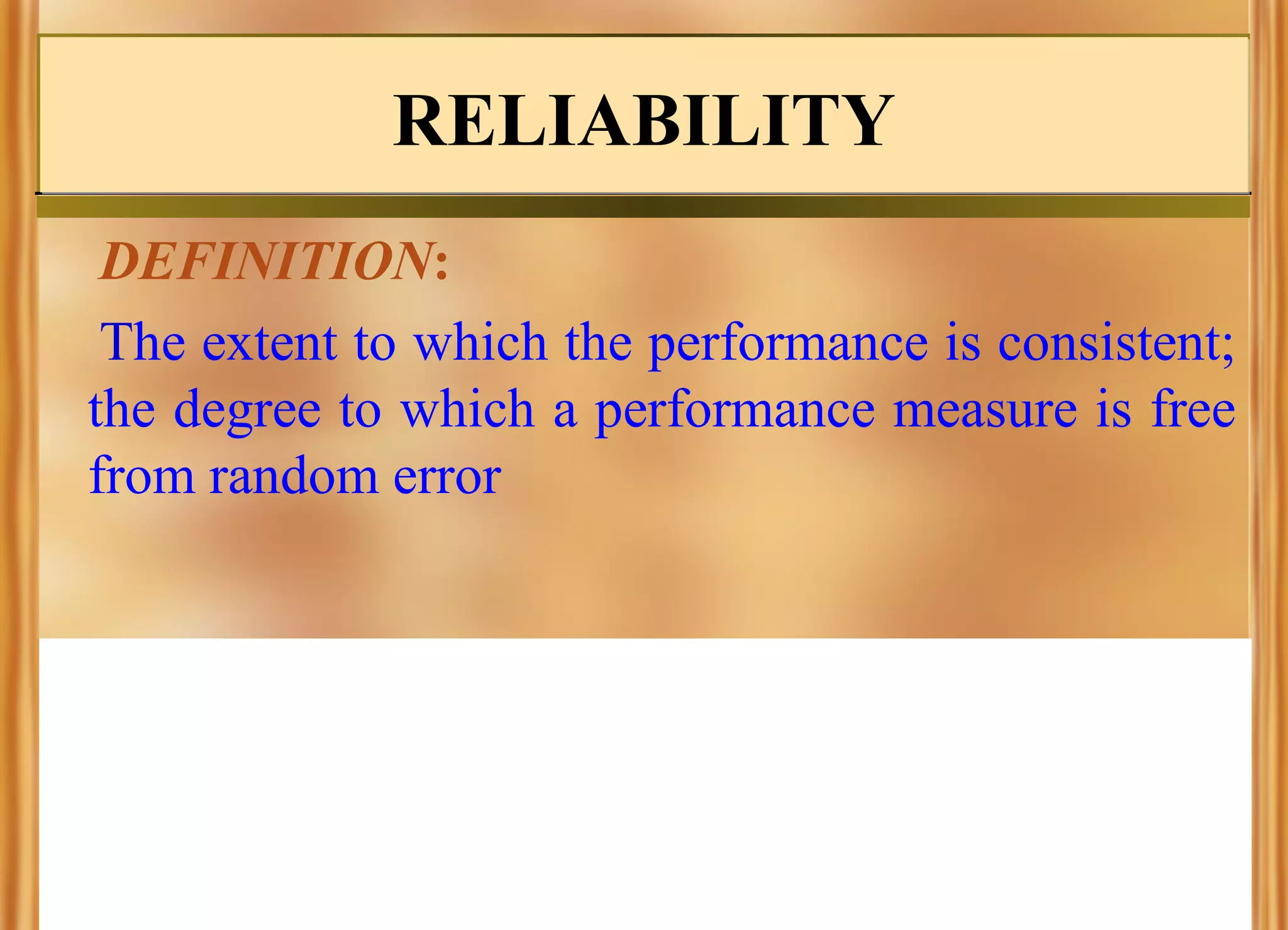 RELIABILITY
DEFINITION:
The extent to which the performance is consistent;
the degree to which a performance measure is free
from random error

 