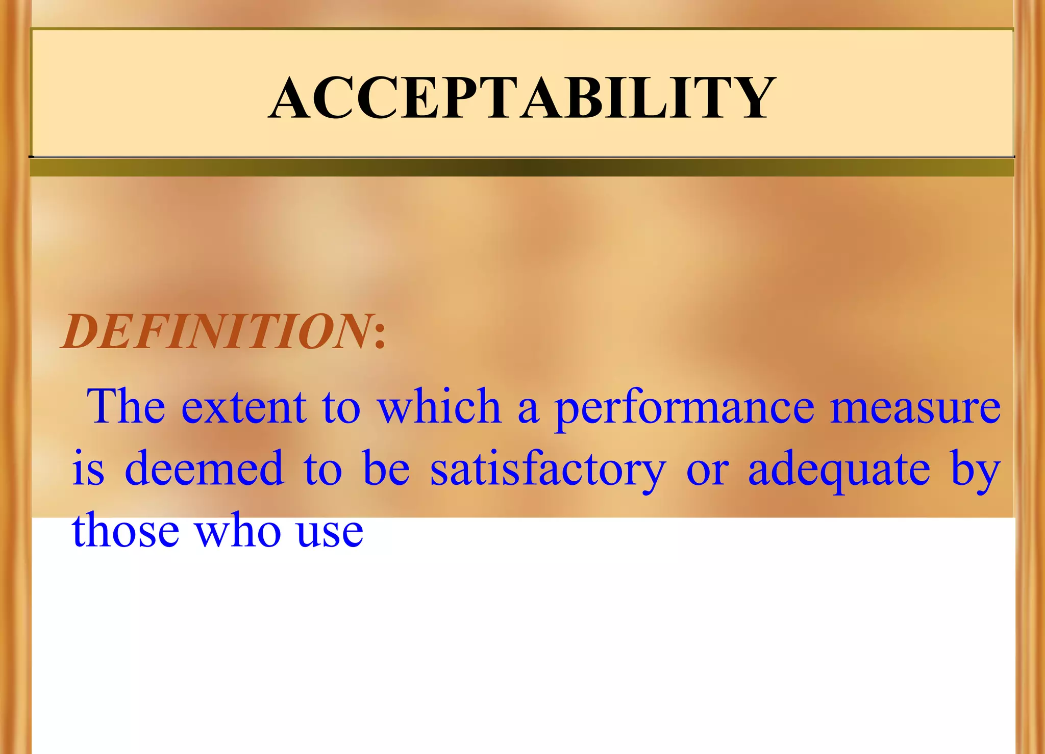 ACCEPTABILITY

DEFINITION:
The extent to which a performance measure
is deemed to be satisfactory or adequate by
those who use

 