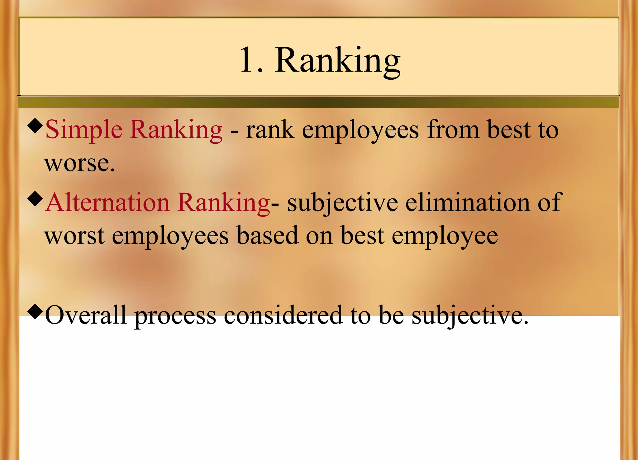 1. Ranking
Simple

Ranking - rank employees from best to

worse.
Alternation Ranking- subjective elimination of
worst employees based on best employee
Overall

process considered to be subjective.

 