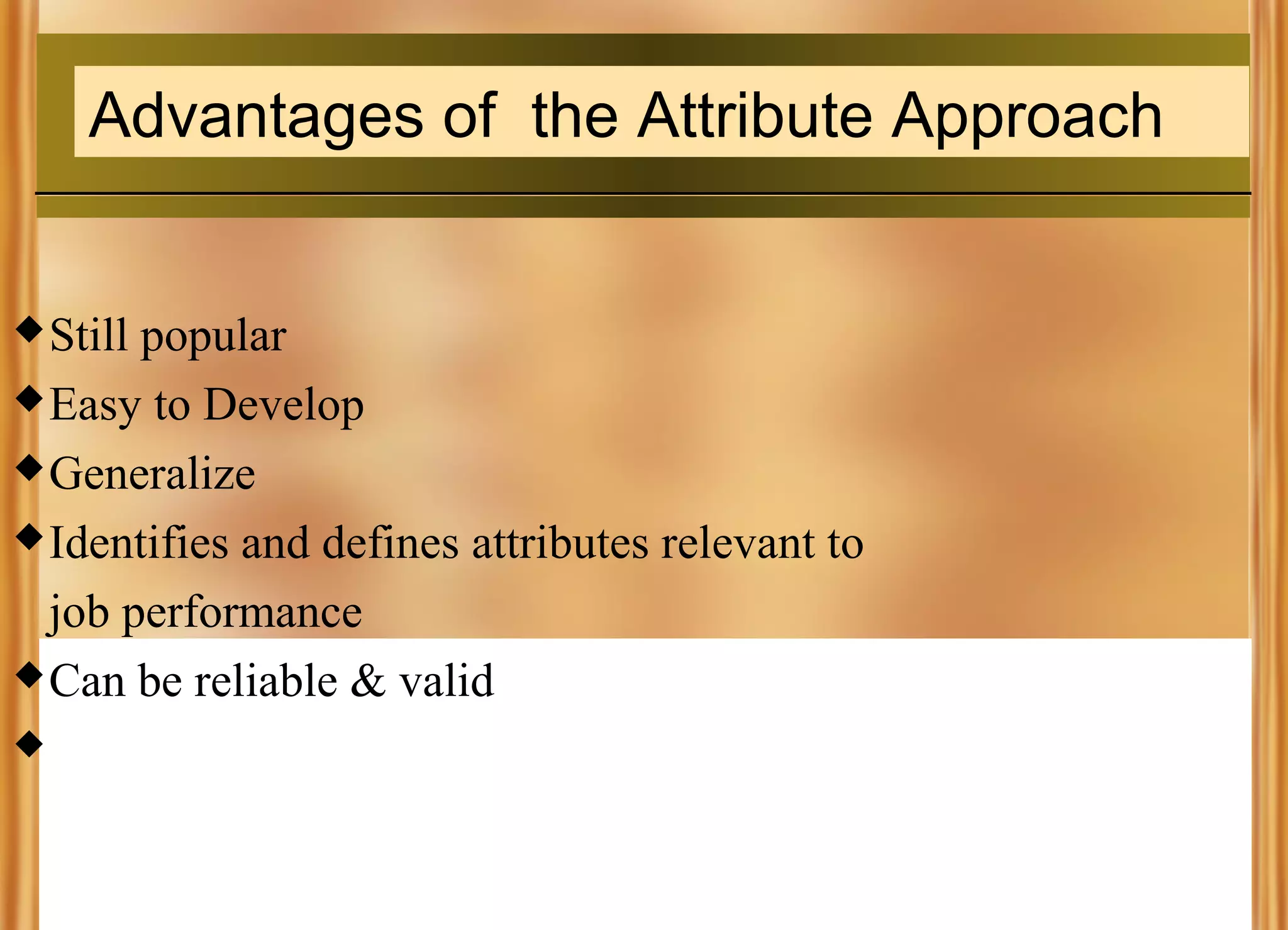 Advantages of the Attribute Approach
 Still

popular
 Easy to Develop
 Generalize
 Identifies and defines attributes relevant to
job performance
 Can be reliable & valid


 