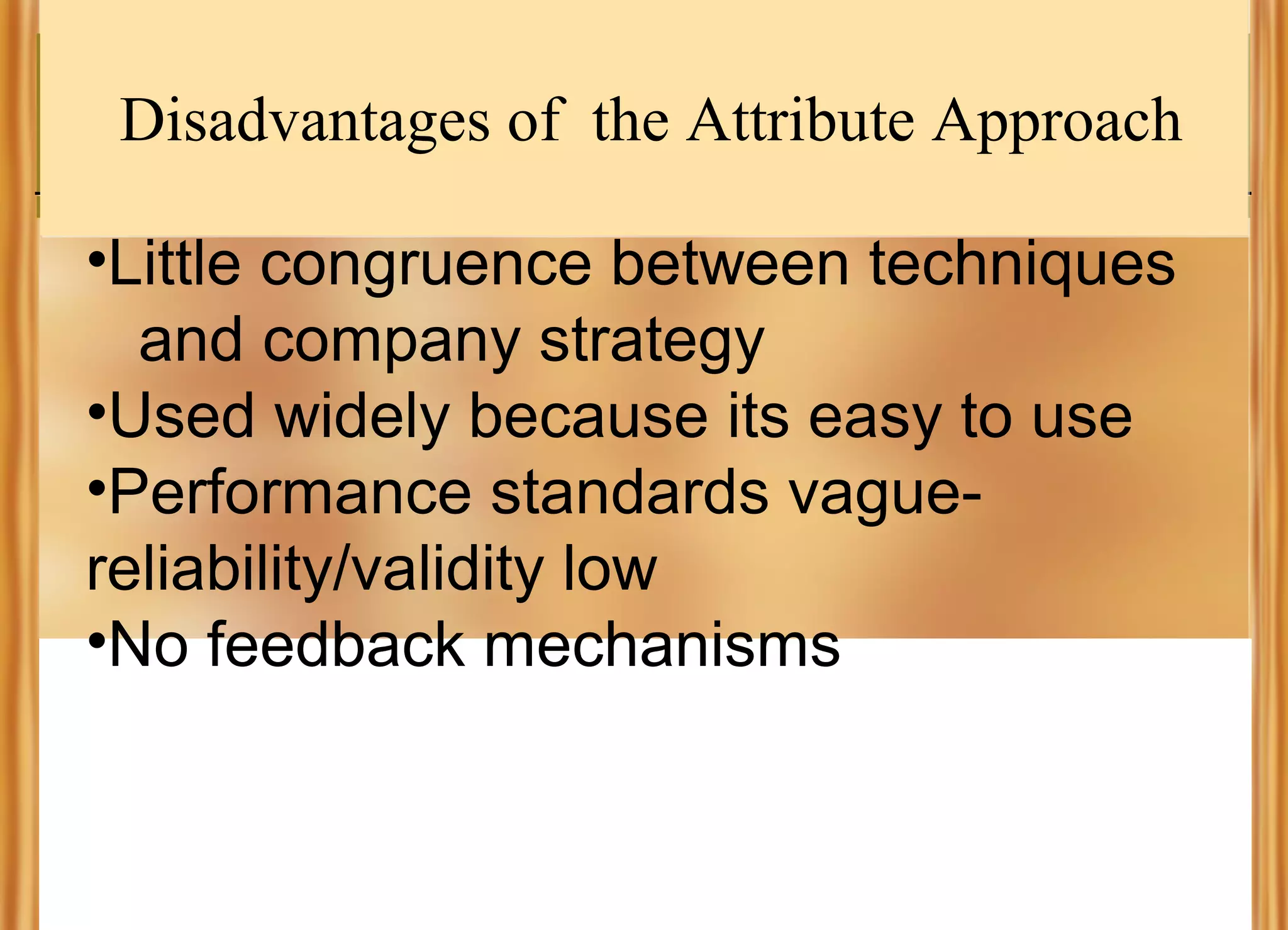Disadvantages of the Attribute Approach
•Little congruence between techniques
and company strategy
•Used widely because its easy to use
•Performance standards vaguereliability/validity low
•No feedback mechanisms

 