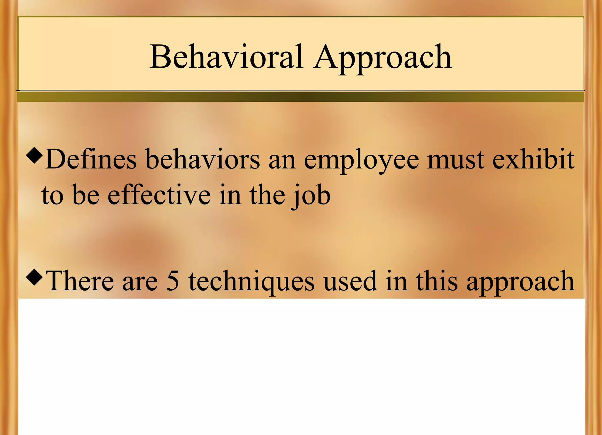 Behavioral Approach
Defines

behaviors an employee must exhibit
to be effective in the job

There

are 5 techniques used in this approach

 