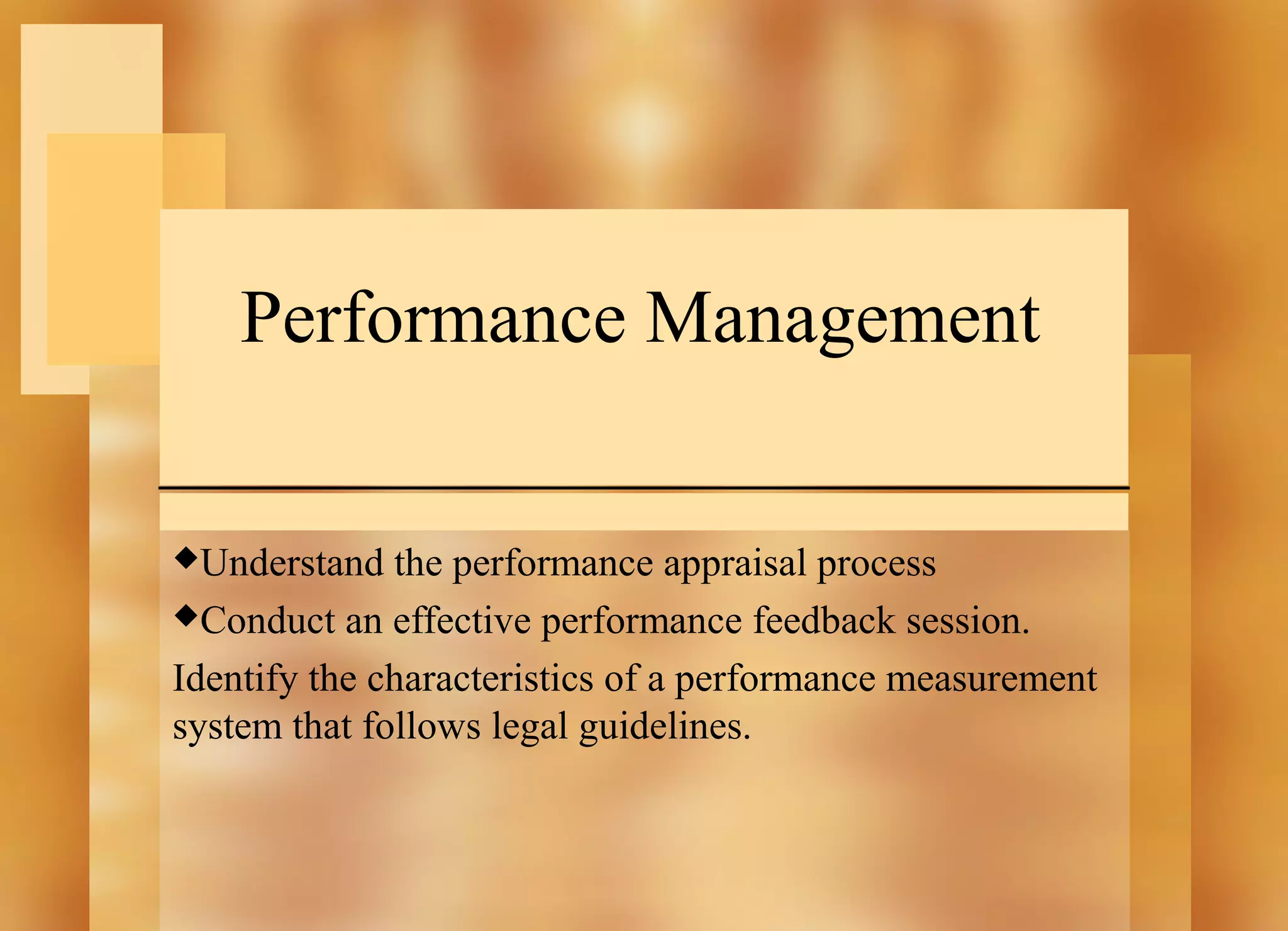 Performance Management
Understand

the performance appraisal process
Conduct an effective performance feedback session.
Identify the characteristics of a performance measurement
system that follows legal guidelines.

 