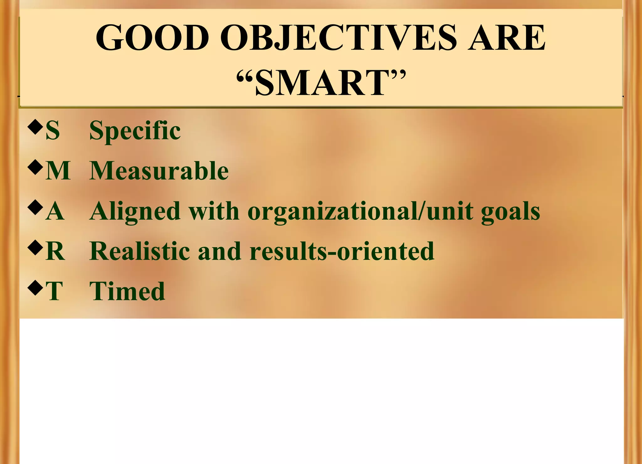 GOOD OBJECTIVES ARE
“SMART”
S
M
A
R
T

Specific
Measurable
Aligned with organizational/unit goals
Realistic and results-oriented
Timed

 