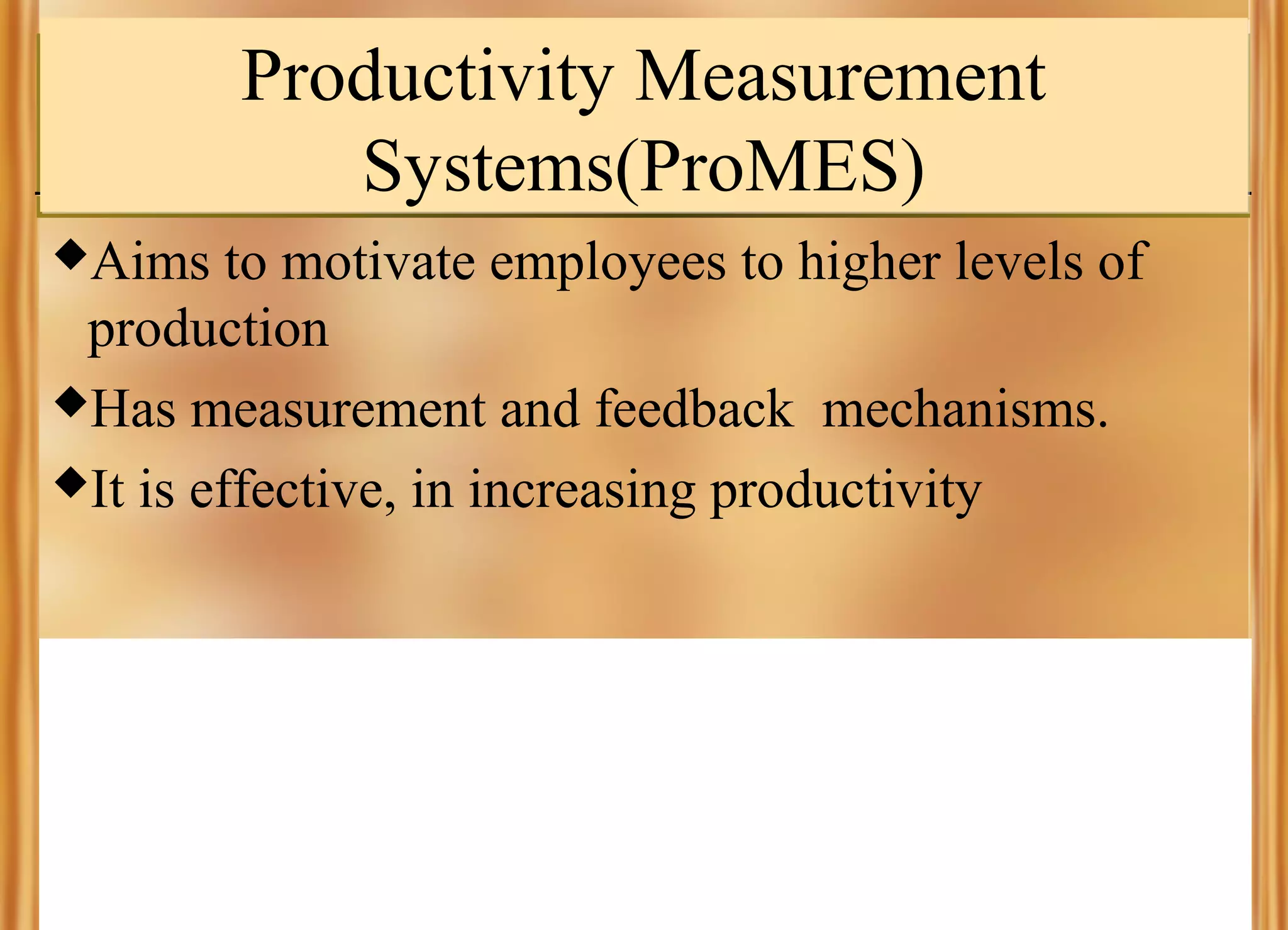 Productivity Measurement
Systems(ProMES)
Aims

to motivate employees to higher levels of
production
Has measurement and feedback mechanisms.
It is effective, in increasing productivity

 