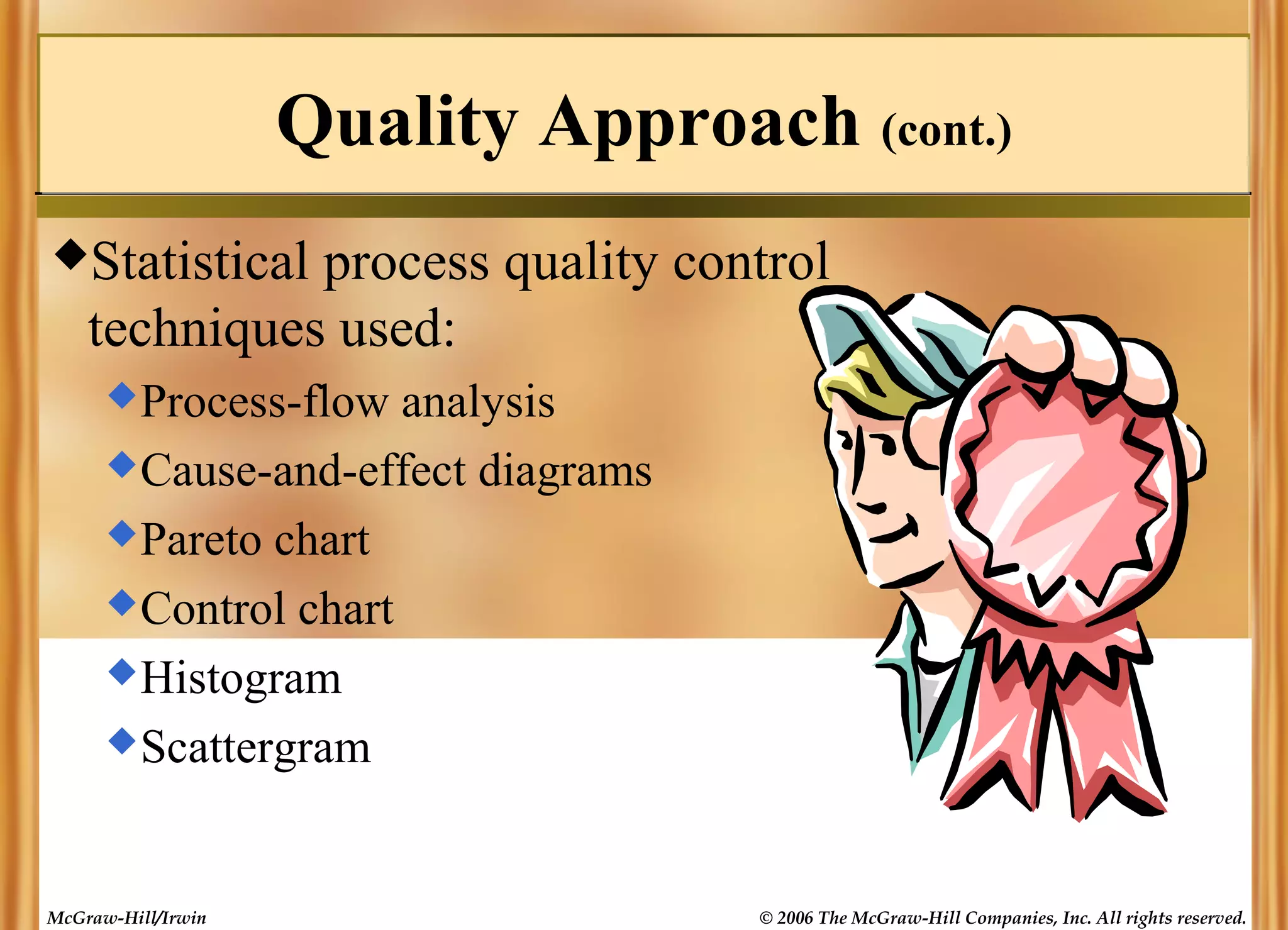 Quality Approach (cont.)
Statistical

process quality control
techniques used:
 Process-flow

analysis
 Cause-and-effect diagrams
 Pareto chart
 Control chart
 Histogram
 Scattergram

McGraw-Hill/Irwin

© 2006 The McGraw-Hill Companies, Inc. All rights reserved.

 