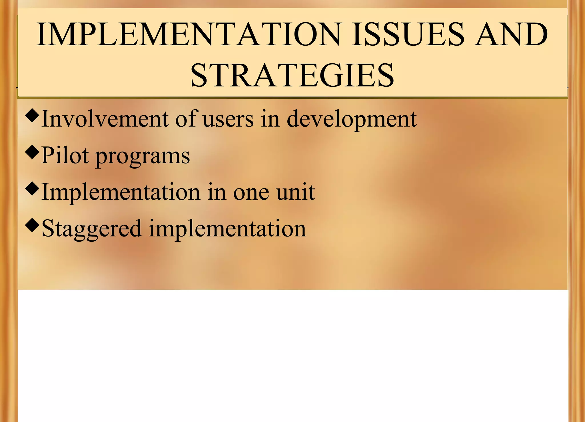IMPLEMENTATION ISSUES AND
STRATEGIES
Involvement

of users in development
Pilot programs
Implementation in one unit
Staggered implementation

 