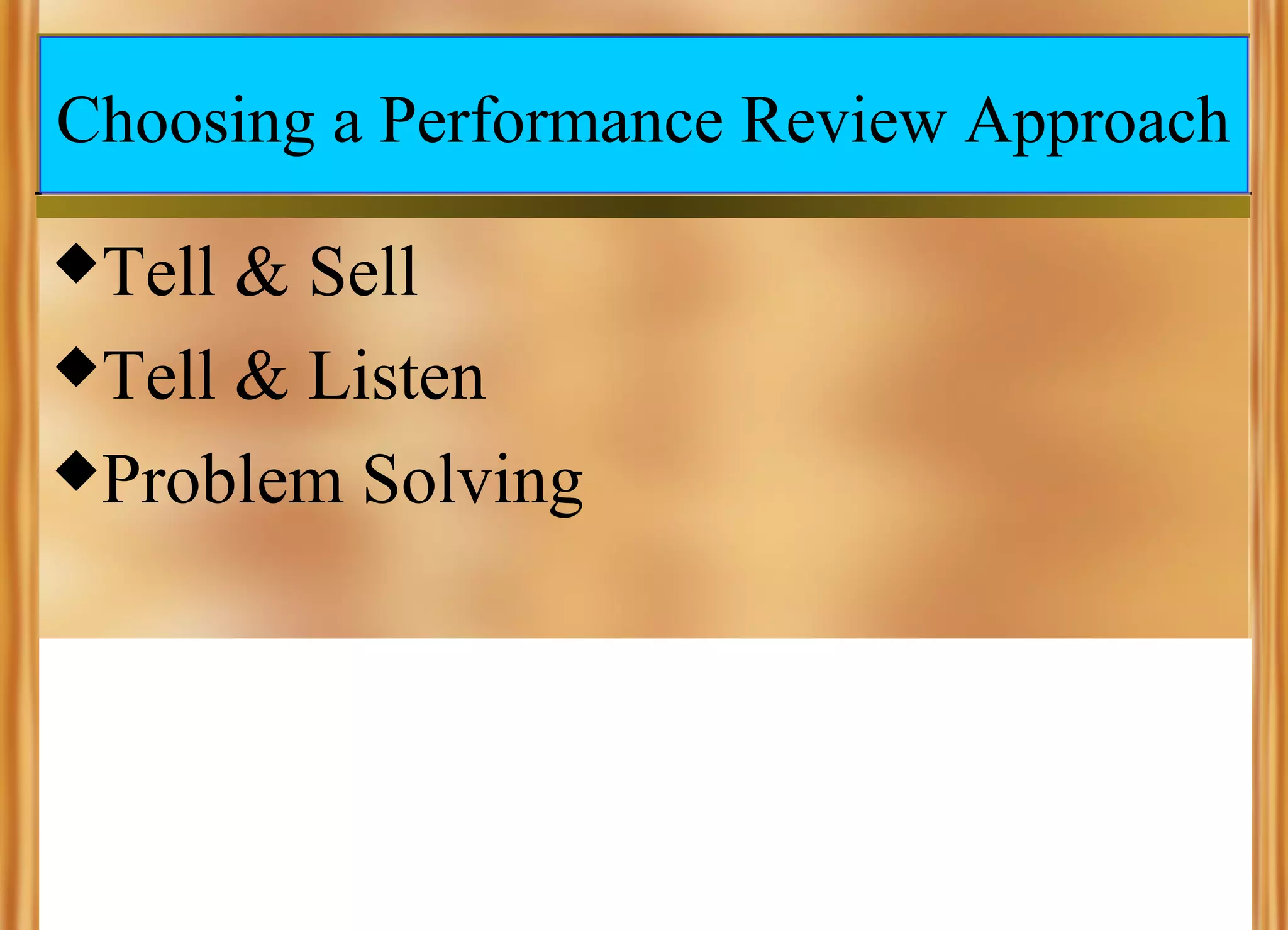 Choosing a Performance Review Approach
Tell

& Sell
Tell & Listen
Problem Solving

 