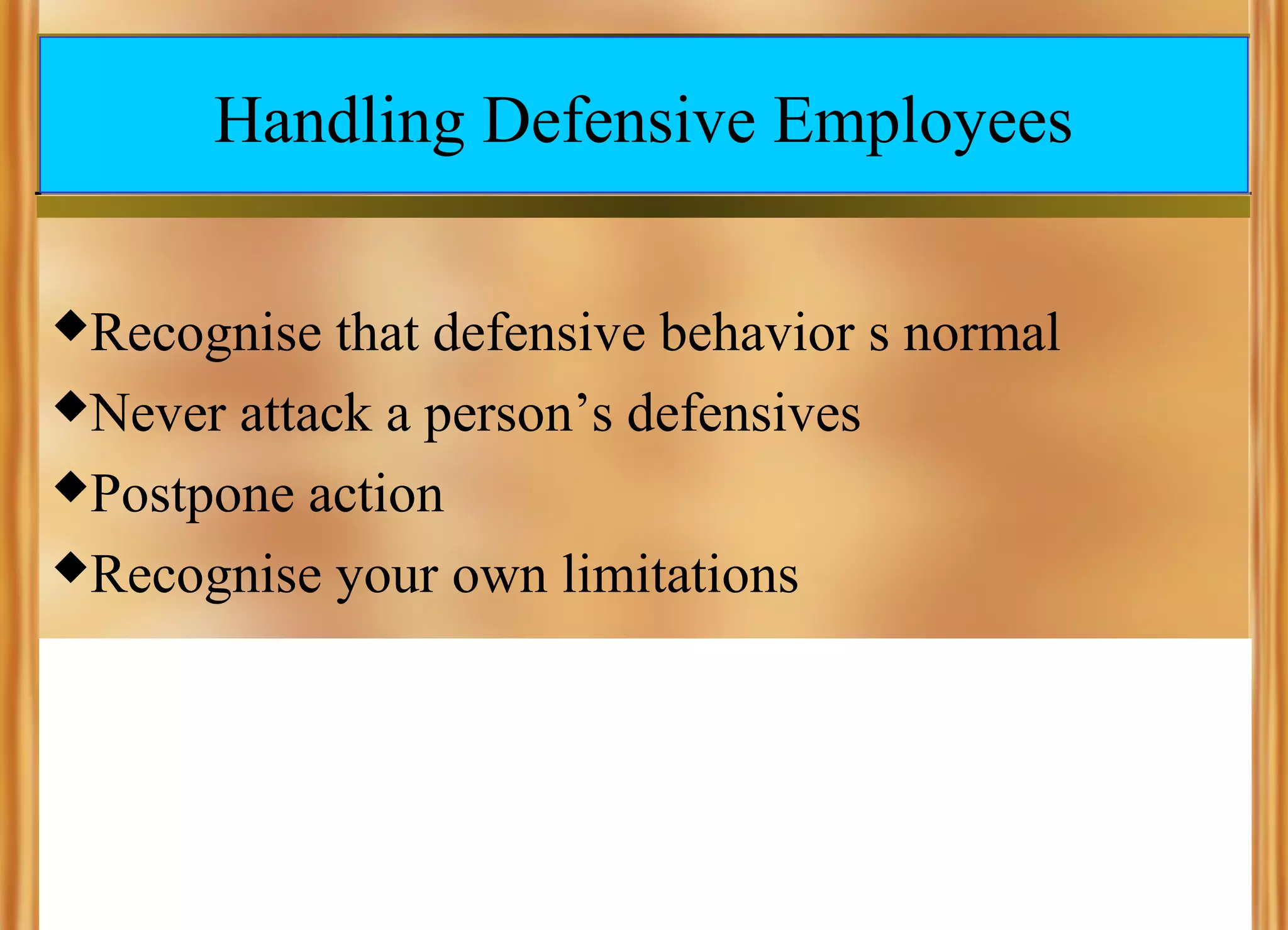 Handling Defensive Employees
Recognise

that defensive behavior s normal
Never attack a person’s defensives
Postpone action
Recognise your own limitations

 