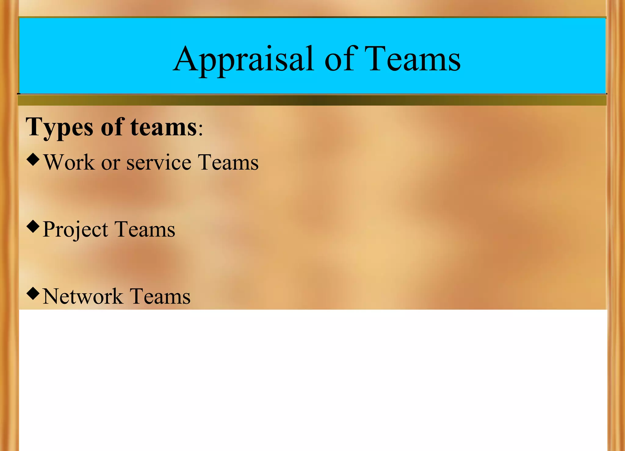 Appraisal of Teams
Types of teams:
 Work

or service Teams

 Project

Teams

 Network

Teams

 