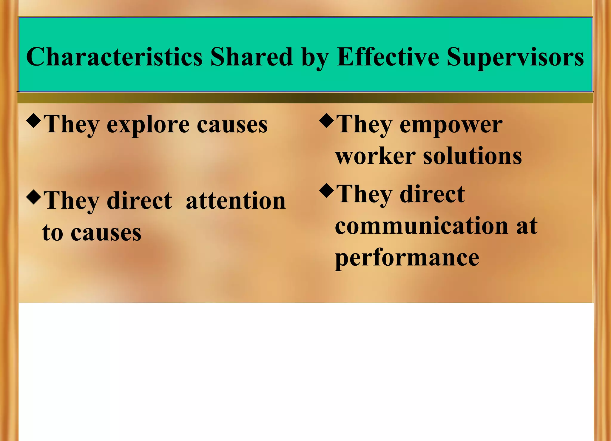 Characteristics Shared by Effective Supervisors
They

They

explore causes

direct attention
to causes

They

empower
worker solutions
They direct
communication at
performance

 