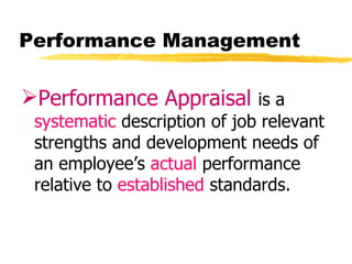Performance Management

Performance Appraisal is a
 systematic description of job relevant
 strengths and development needs of
 an employee’s actual performance
 relative to established standards.
 