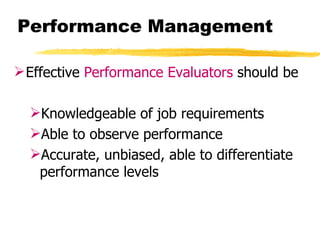 Performance Management

 Effective Performance Evaluators should be

  Knowledgeable of job requirements
  Able to observe performance
  Accurate, unbiased, able to differentiate
   performance levels
 