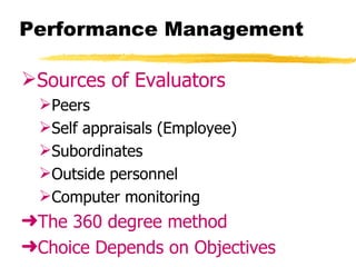 Performance Management

Sources of Evaluators
  Peers
  Self appraisals (Employee)
  Subordinates
  Outside personnel
  Computer monitoring
§The 360 degree method
§Choice Depends on Objectives
 