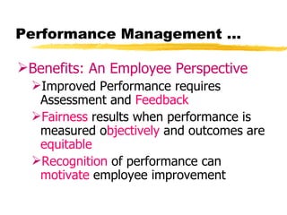 Performance Management …

Benefits: An Employee Perspective
  Improved Performance requires
   Assessment and Feedback
  Fairness results when performance is
   measured objectively and outcomes are
   equitable
  Recognition of performance can
   motivate employee improvement
 