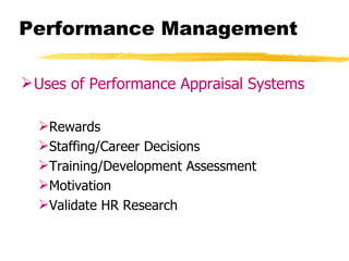 Performance Management

 Uses of Performance Appraisal Systems

  Rewards
  Staffing/Career Decisions
  Training/Development Assessment
  Motivation
  Validate HR Research
 