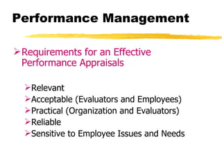 Performance Management

 Requirements for an Effective
  Performance Appraisals

  Relevant
  Acceptable (Evaluators and Employees)
  Practical (Organization and Evaluators)
  Reliable
  Sensitive to Employee Issues and Needs
 