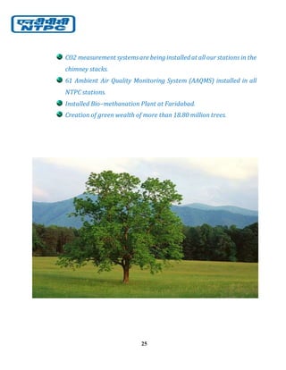 25
CO2 measurement systemsare being installed at all our stations in the
chimney stacks.
61 Ambient Air Quality Monitoring System (AAQMS) installed in all
NTPC stations.
Installed Bio–methanation Plant at Faridabad.
Creation of green wealth of more than 18.80 million trees.
 