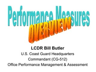 LCDR Bill Butler U.S. Coast Guard Headquarters Commandant (CG-512) Office Performance Management & Assessment Performance Measures OVERVIEW 