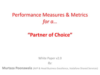 Performance Measures & Metrics
for a…
“Partner of Choice”
White Paper v2.0
By:
Murtaza Poonawala (AVP & Head Business Excellence, Vodafone Shared Services)
 