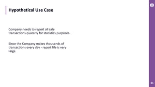 11
Hypothetical Use Case
Company needs to report all sale
transactions quaterly for statistics purposes.
Since the Company makes thousands of
transactions every day - report file is very
large.
 
